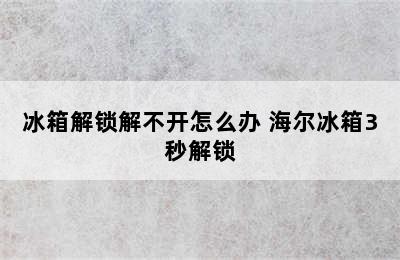 冰箱解锁解不开怎么办 海尔冰箱3秒解锁